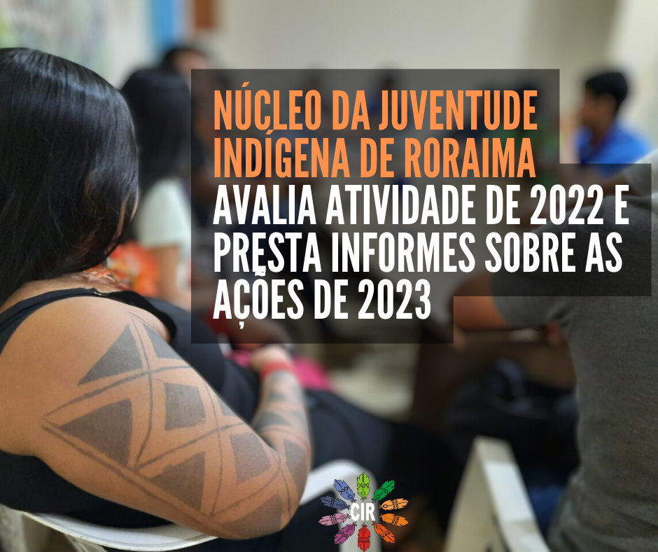 NÚCLEO DA JUVENTUDE INDÍGENA DE RORAIMA AVALIA ATIVIDADE DE 2022 E PRESTA INFORMES SOBRE AS AÇÕES DE 2023